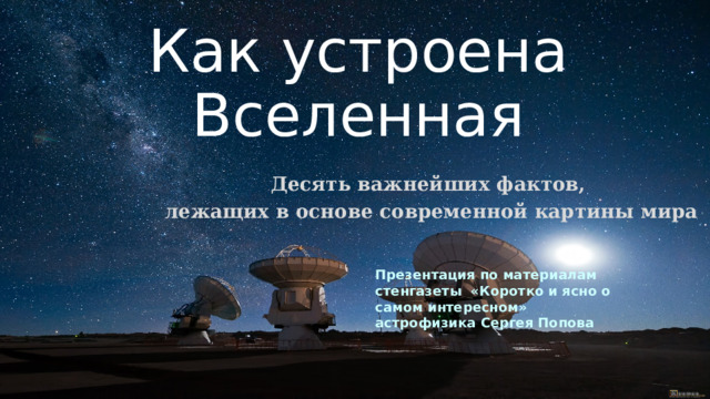 Как устроена Вселенная Десять важнейших фактов, лежащих в основе современной картины мира Презентация по материалам стенгазеты «Коротко и ясно о самом интересном» астрофизика Сергея Попова